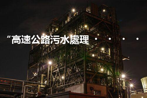 “高速公路污水處理，綠色出行新篇章”